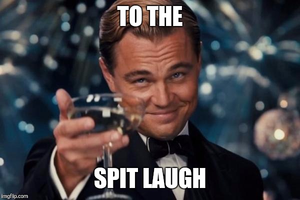 Leonardo Dicaprio Cheers Meme | TO THE SPIT LAUGH | image tagged in memes,leonardo dicaprio cheers | made w/ Imgflip meme maker
