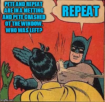 Batman Slapping Robin Meme | PETE AND REPEAT ARE IN A METTING AND PETE CRASHED OT THE WINDOW. WHO WAS LEFT? REPEAT | image tagged in memes,batman slapping robin | made w/ Imgflip meme maker