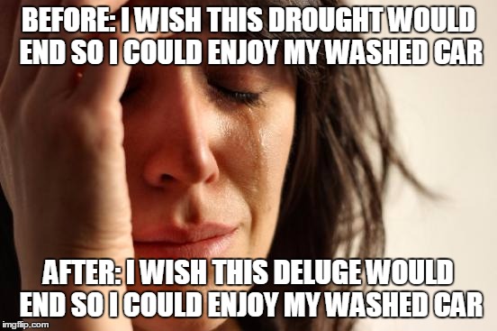 California Problems | BEFORE: I WISH THIS DROUGHT WOULD END SO I COULD ENJOY MY WASHED CAR; AFTER: I WISH THIS DELUGE WOULD END SO I COULD ENJOY MY WASHED CAR | image tagged in memes,first world problems | made w/ Imgflip meme maker