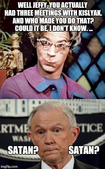 Jeff Sessions church lady | WELL JEFFY, YOU ACTUALLY HAD THREE MEETINGS WITH KISLYAK. AND WHO MADE YOU DO THAT?  COULD IT BE, I DON'T KNOW. ... SATAN?                 SATAN? | image tagged in chuch lady,jeff sessions | made w/ Imgflip meme maker