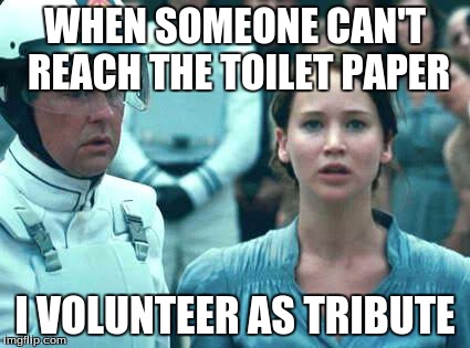 I Volunteer as Tribute | WHEN SOMEONE CAN'T REACH THE TOILET PAPER; I VOLUNTEER AS TRIBUTE | image tagged in i volunteer as tribute | made w/ Imgflip meme maker