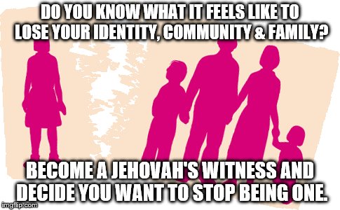 JESUS DID NOT SHUN | DO YOU KNOW WHAT IT FEELS LIKE TO LOSE YOUR IDENTITY, COMMUNITY & FAMILY? BECOME A JEHOVAH'S WITNESS AND DECIDE YOU WANT TO STOP BEING ONE. | image tagged in jesus said,jehovah's witness,true love,religions | made w/ Imgflip meme maker