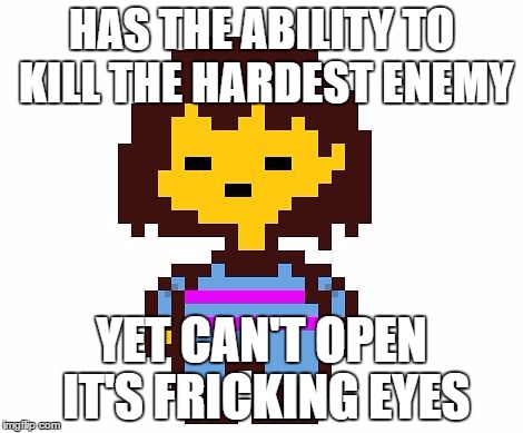 Frisk | HAS THE ABILITY TO KILL THE HARDEST ENEMY; YET CAN'T OPEN IT'S FRICKING EYES | image tagged in frisk | made w/ Imgflip meme maker