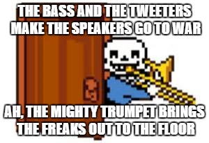 Sans Playing The Trombone | THE BASS AND THE TWEETERS MAKE THE SPEAKERS GO TO WAR; AH, THE MIGHTY TRUMPET BRINGS THE FREAKS OUT TO THE FLOOR | image tagged in sans playing the trombone | made w/ Imgflip meme maker