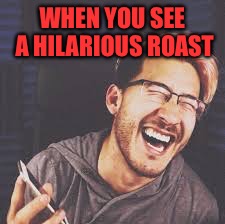 Markiplier LOL | WHEN YOU SEE A HILARIOUS ROAST | image tagged in markiplier lol | made w/ Imgflip meme maker