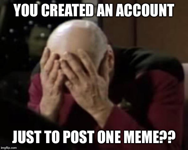 Captain Picard Double Facepalm | YOU CREATED AN ACCOUNT JUST TO POST ONE MEME?? | image tagged in captain picard double facepalm | made w/ Imgflip meme maker