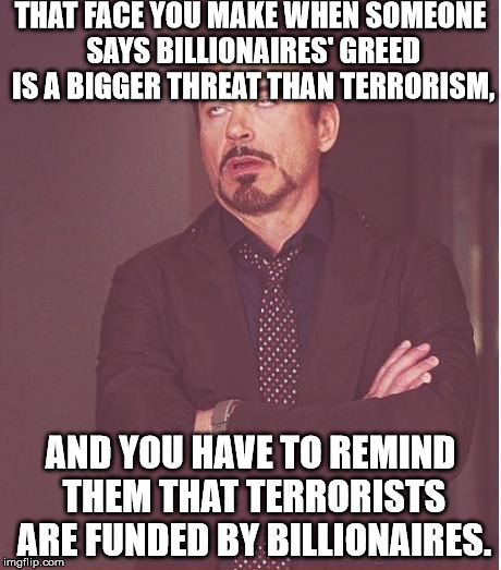 Face You Make Robert Downey Jr | THAT FACE YOU MAKE WHEN SOMEONE SAYS BILLIONAIRES' GREED IS A BIGGER THREAT THAN TERRORISM, AND YOU HAVE TO REMIND THEM THAT TERRORISTS ARE FUNDED BY BILLIONAIRES. | image tagged in memes,face you make robert downey jr | made w/ Imgflip meme maker