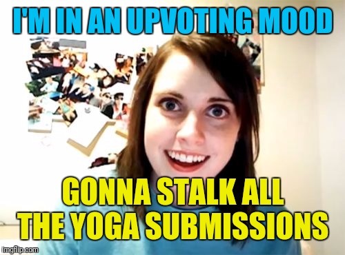 I'M IN AN UPVOTING MOOD GONNA STALK ALL THE YOGA SUBMISSIONS | made w/ Imgflip meme maker