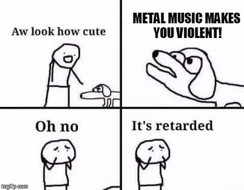 retarded dog | METAL MUSIC MAKES YOU VIOLENT! | image tagged in retarded dog | made w/ Imgflip meme maker