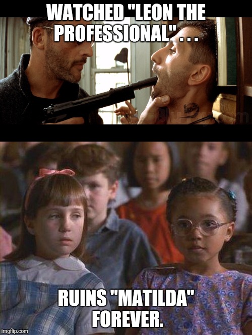 Just a heads up. | WATCHED "LEON THE PROFESSIONAL" . . . RUINS "MATILDA" FOREVER. | image tagged in leon the professional,matilda | made w/ Imgflip meme maker
