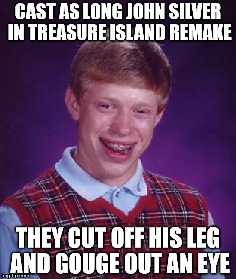 Bad Luck Brian Meme | CAST AS LONG JOHN SILVER IN TREASURE ISLAND REMAKE; THEY CUT OFF HIS LEG AND GOUGE OUT AN EYE | image tagged in memes,bad luck brian | made w/ Imgflip meme maker