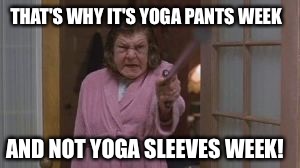 Momma | AND NOT YOGA SLEEVES WEEK! THAT'S WHY IT'S YOGA PANTS WEEK | image tagged in momma | made w/ Imgflip meme maker