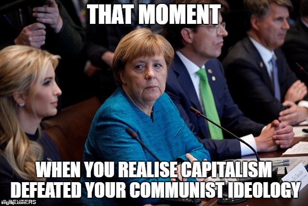 Ivanka vs. Merkel | THAT MOMENT; WHEN YOU REALISE CAPITALISM DEFEATED YOUR COMMUNIST IDEOLOGY | image tagged in donald and ivanka trump | made w/ Imgflip meme maker
