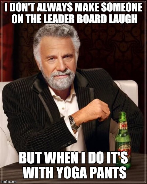 Yoga pants week! A Tet/Lynch event!  | I DON'T ALWAYS MAKE SOMEONE ON THE LEADER BOARD LAUGH; BUT WHEN I DO IT'S WITH YOGA PANTS | image tagged in memes,the most interesting man in the world,yoga pants week,yoga pants | made w/ Imgflip meme maker