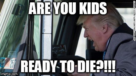 Trump drives the American school bus... | ARE YOU KIDS; READY TO DIE?!!! | image tagged in trump | made w/ Imgflip meme maker