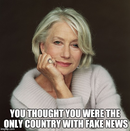 Helen Mirren | YOU THOUGHT YOU WERE THE ONLY COUNTRY WITH FAKE NEWS | image tagged in helen mirren | made w/ Imgflip meme maker