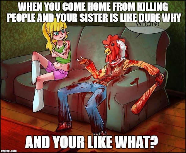 Your Annoyed Sister | WHEN YOU COME HOME FROM KILLING PEOPLE AND YOUR SISTER IS LIKE DUDE WHY; AND YOUR LIKE WHAT? | image tagged in hotline miami | made w/ Imgflip meme maker
