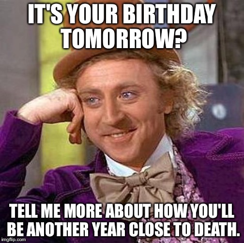 Creepy Condescending Wonka Meme | IT'S YOUR BIRTHDAY TOMORROW? TELL ME MORE ABOUT HOW YOU'LL BE ANOTHER YEAR CLOSE TO DEATH. | image tagged in memes,creepy condescending wonka | made w/ Imgflip meme maker