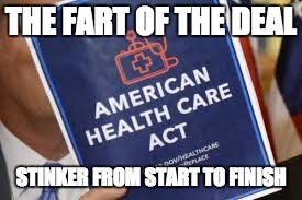 The Fart of the Deal | THE FART OF THE DEAL; STINKER FROM START TO FINISH | image tagged in healthcare,trumpcare,ahca | made w/ Imgflip meme maker