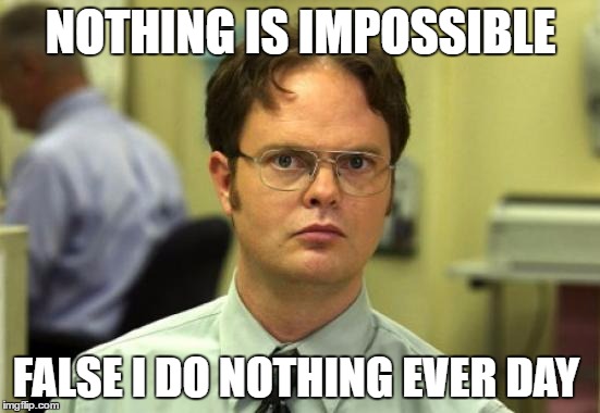 Dwight Schrute | NOTHING IS IMPOSSIBLE; FALSE I DO NOTHING EVER DAY | image tagged in memes,dwight schrute | made w/ Imgflip meme maker