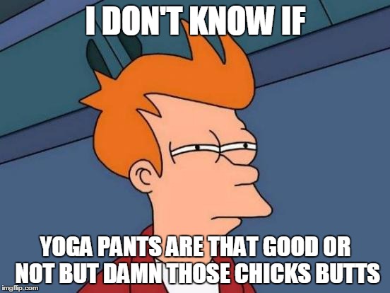 Futurama Fry Meme | I DON'T KNOW IF; YOGA PANTS ARE THAT GOOD OR NOT BUT DAMN THOSE CHICKS BUTTS | image tagged in memes,futurama fry | made w/ Imgflip meme maker