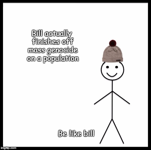 Be Like Bill | Bill actually finishes off mass genocide on a population; Be like bill | image tagged in memes,be like bill | made w/ Imgflip meme maker