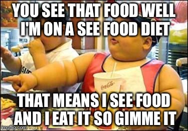 Fat kid walks into mcdonalds | YOU SEE THAT FOOD WELL I'M ON A SEE FOOD DIET; THAT MEANS I SEE FOOD AND I EAT IT SO GIMME IT | image tagged in fat kid walks into mcdonalds | made w/ Imgflip meme maker