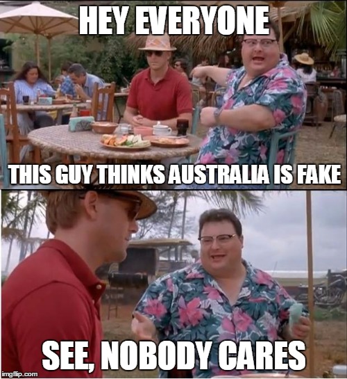 G'Day Mate | HEY EVERYONE; THIS GUY THINKS AUSTRALIA IS FAKE; SEE, NOBODY CARES | image tagged in memes,see nobody cares | made w/ Imgflip meme maker