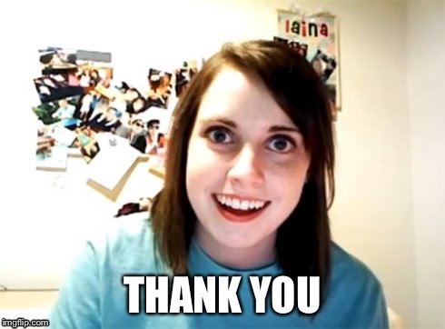 Overly Attached Girlfriend | THANK YOU | image tagged in overly attached girlfriend | made w/ Imgflip meme maker