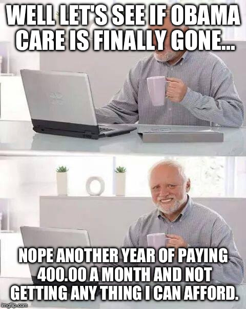 Hide the Pain Harold Meme | WELL LET'S SEE IF OBAMA CARE IS FINALLY GONE... NOPE ANOTHER YEAR OF PAYING 400.00 A MONTH AND NOT GETTING ANY THING I CAN AFFORD. | image tagged in memes,hide the pain harold | made w/ Imgflip meme maker