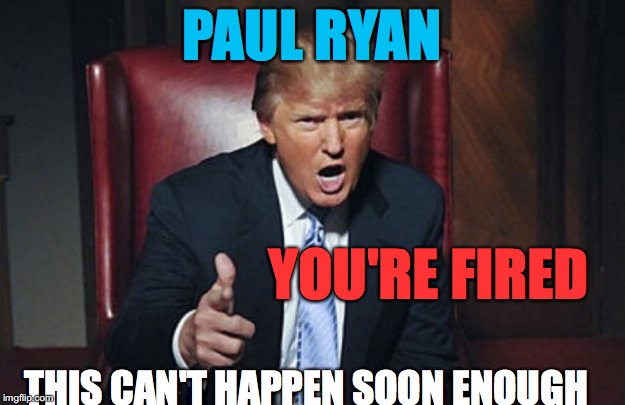 Trump You're Fired | PAUL RYAN; YOU'RE FIRED; THIS CAN'T HAPPEN SOON ENOUGH | image tagged in trump you're fired | made w/ Imgflip meme maker