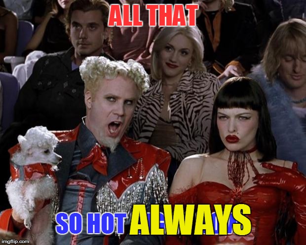 Mugatu So Hot Right Now Meme | ALL THAT SO HOT RIGHT NOW ALWAYS | image tagged in memes,mugatu so hot right now | made w/ Imgflip meme maker
