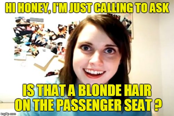 HI HONEY, I'M JUST CALLING TO ASK IS THAT A BLONDE HAIR ON THE PASSENGER SEAT ? | made w/ Imgflip meme maker