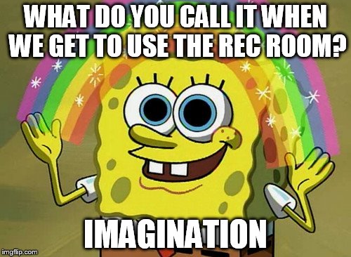 Imagination Spongebob | WHAT DO YOU CALL IT WHEN WE GET TO USE THE REC ROOM? IMAGINATION | image tagged in memes,imagination spongebob | made w/ Imgflip meme maker