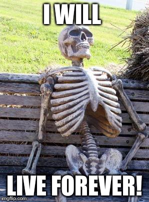 Waiting Skeleton Meme | I WILL LIVE FOREVER! | image tagged in memes,waiting skeleton | made w/ Imgflip meme maker