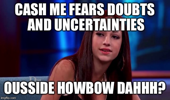 CASH ME FEARS DOUBTS AND UNCERTAINTIES OUSSIDE HOWBOW DAHHH? | made w/ Imgflip meme maker