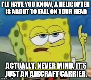 I'll Have You Know Spongebob Meme | I'LL HAVE YOU KNOW, A HELICOPTER IS ABOUT TO FALL ON YOUR HEAD; ACTUALLY, NEVER MIND, IT'S JUST AN AIRCRAFT CARRIER. | image tagged in memes,ill have you know spongebob | made w/ Imgflip meme maker