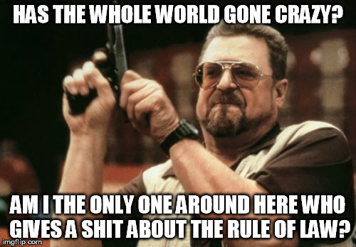Am I The Only One Around Here | HAS THE WHOLE WORLD GONE CRAZY? AM I THE ONLY ONE AROUND HERE WHO GIVES A SHIT ABOUT THE RULE OF LAW? | image tagged in memes,am i the only one around here | made w/ Imgflip meme maker