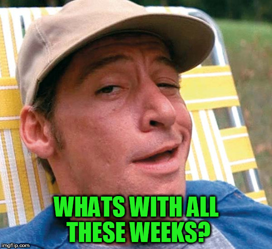 WHATS WITH ALL THESE WEEKS? | made w/ Imgflip meme maker