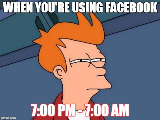 Facebook addict | WHEN YOU'RE USING FACEBOOK; 7:00 PM - 7:00 AM | image tagged in memes,futurama fry | made w/ Imgflip meme maker