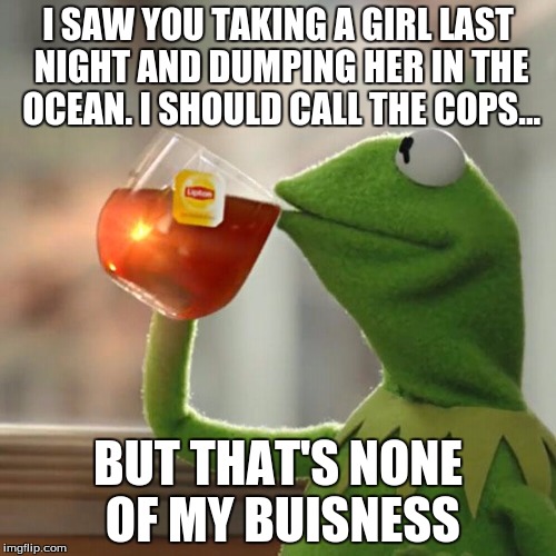 But That's None Of My Business Meme | I SAW YOU TAKING A GIRL LAST NIGHT AND DUMPING HER IN THE OCEAN. I SHOULD CALL THE COPS... BUT THAT'S NONE OF MY BUISNESS | image tagged in memes,but thats none of my business,kermit the frog | made w/ Imgflip meme maker