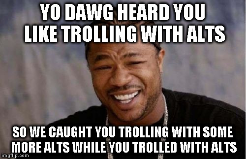 Alt using troll awareness meme | YO DAWG HEARD YOU LIKE TROLLING WITH ALTS; SO WE CAUGHT YOU TROLLING WITH SOME MORE ALTS WHILE YOU TROLLED WITH ALTS | image tagged in memes,yo dawg heard you,alt using trolls,awareness,alt accounts,icts | made w/ Imgflip meme maker
