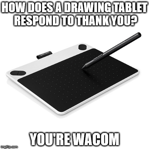 HOW DOES A DRAWING TABLET RESPOND TO THANK YOU? YOU'RE WACOM | image tagged in drawing,art memes | made w/ Imgflip meme maker