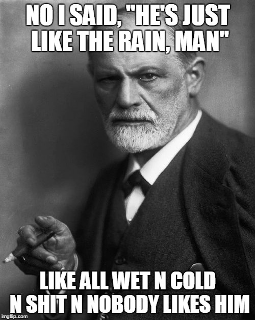 NO I SAID, "HE'S JUST LIKE THE RAIN, MAN" LIKE ALL WET N COLD N SHIT N NOBODY LIKES HIM | made w/ Imgflip meme maker