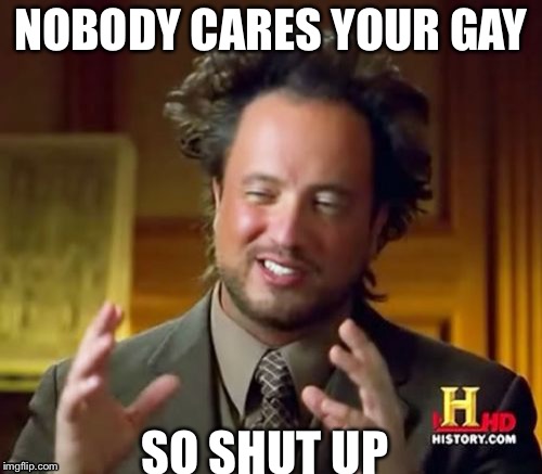 Ancient Aliens Meme | NOBODY CARES YOUR GAY; SO SHUT UP | image tagged in memes,ancient aliens | made w/ Imgflip meme maker