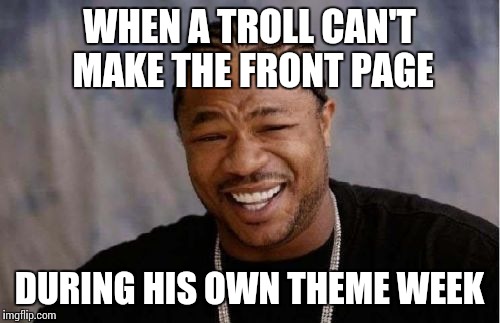 Yo Dawg Heard You | WHEN A TROLL CAN'T MAKE THE FRONT PAGE; DURING HIS OWN THEME WEEK | image tagged in memes,yo dawg heard you | made w/ Imgflip meme maker