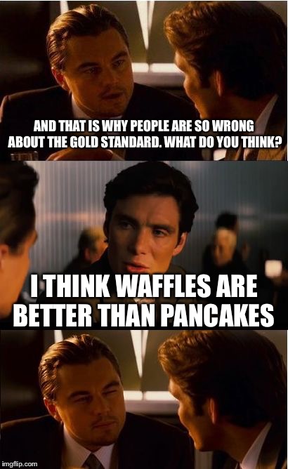 On the road again, so not much time to play. Hope you like it. | AND THAT IS WHY PEOPLE ARE SO WRONG ABOUT THE GOLD STANDARD. WHAT DO YOU THINK? I THINK WAFFLES ARE BETTER THAN PANCAKES | image tagged in memes,inception,waffles,pancakes | made w/ Imgflip meme maker