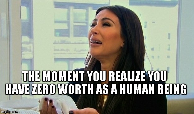 THE MOMENT YOU REALIZE YOU HAVE ZERO WORTH AS A HUMAN BEING | image tagged in kardashian | made w/ Imgflip meme maker
