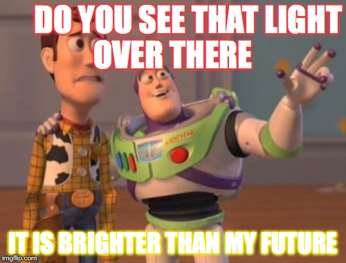 X, X Everywhere Meme | DO YOU SEE THAT
LIGHT OVER THERE; IT IS BRIGHTER THAN MY FUTURE | image tagged in memes,x x everywhere | made w/ Imgflip meme maker