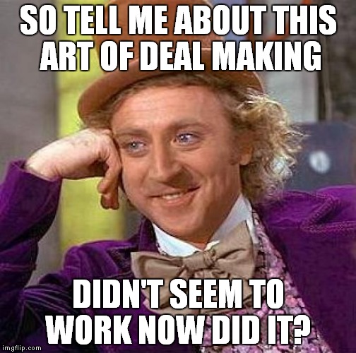 Creepy Condescending Wonka Meme | SO TELL ME ABOUT THIS ART OF DEAL MAKING; DIDN'T SEEM TO WORK NOW DID IT? | image tagged in memes,creepy condescending wonka | made w/ Imgflip meme maker